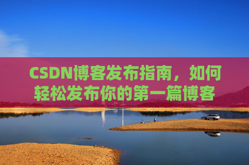 CSDN博客发布指南，如何轻松发布你的第一篇博客